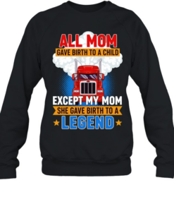 Truck all mom gave birth to a child except my mon she gave birth to a legend  Unisex Sweatshirt