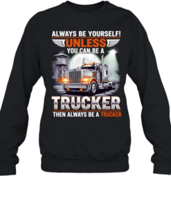 Truck always be yourself unless you can be a trucker then always be a trucker  Unisex Sweatshirt