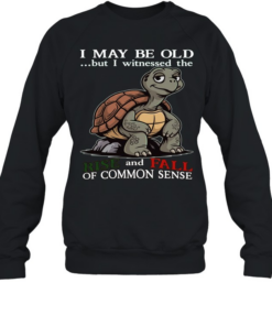 Turtle I May Be Old But I Witnessed The Rise And Fall Of Common Sense T Unisex Sweatshirt