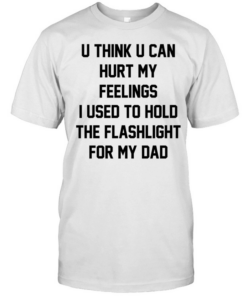 U think u can hurt my feelings I used to hold the flashlight for my dad  Classic Men's T-shirt