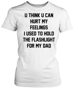 U think u can hurt my feelings I used to hold the flashlight for my dad  Classic Women's T-shirt