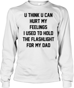 U think u can hurt my feelings I used to hold the flashlight for my dad  Long Sleeved T-shirt