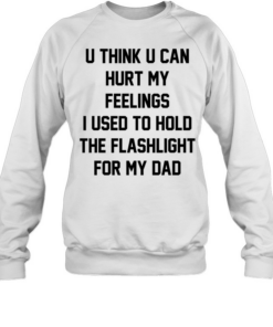 U think u can hurt my feelings I used to hold the flashlight for my dad  Unisex Sweatshirt