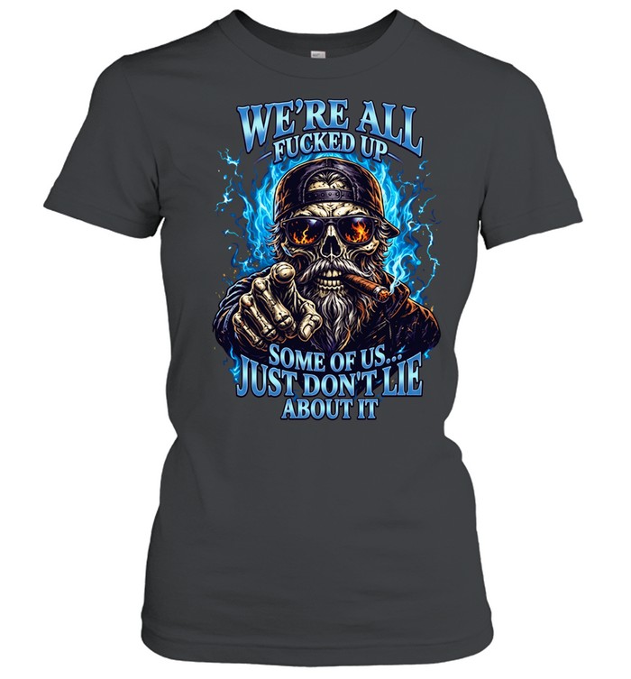 WE'RE ALL FUCKED UP SOME OF US... JUST DON'T LIE ABOUT IT Classic Women's T-shirt