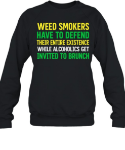 Weed smokers have to defend their entire existence while alcoholics get invited to brunch  Unisex Sweatshirt