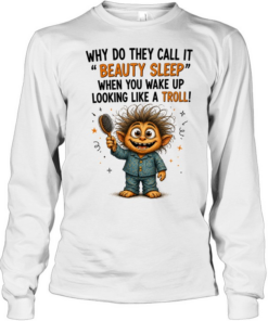 Why Do They Call It Beauty Sleep When You Wake Up Looking Like A Troll  Long Sleeved T-shirt