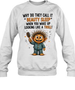 Why Do They Call It Beauty Sleep When You Wake Up Looking Like A Troll  Unisex Sweatshirt