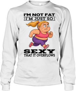 Woman I'm Not Fat I'm Just So Sexy That It Overflows Long Sleeved T-shirt