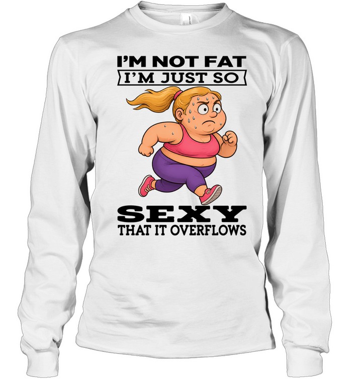 Woman I'm Not Fat I'm Just So Sexy That It Overflows Long Sleeved T-shirt