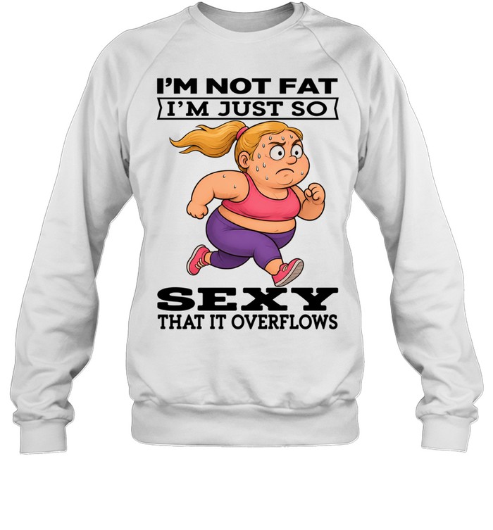 Woman I'm Not Fat I'm Just So Sexy That It Overflows Unisex Sweatshirt