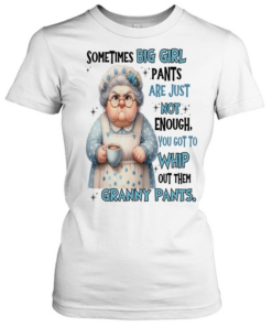 Woman Sometimes Big Girls Pants Are Just Not Enough You Got To Whip Out Them Granny Pants  Classic Women's T-shirt