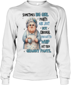 Woman Sometimes Big Girls Pants Are Just Not Enough You Got To Whip Out Them Granny Pants  Long Sleeved T-shirt