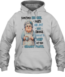 Woman Sometimes Big Girls Pants Are Just Not Enough You Got To Whip Out Them Granny Pants  Unisex Hoodie