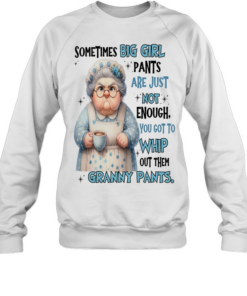 Woman Sometimes Big Girls Pants Are Just Not Enough You Got To Whip Out Them Granny Pants  Unisex Sweatshirt