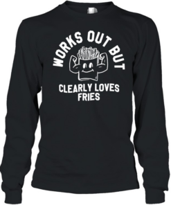 Works out but clearly loves fries T Long Sleeved T-shirt
