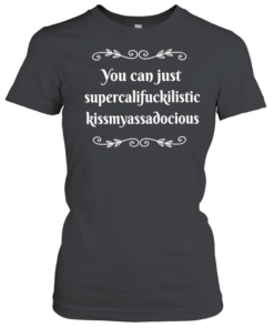 You can supercalifuckilistic kussmyassadocious Classic Women's T-shirt