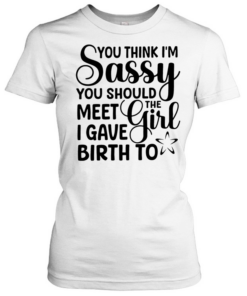 You think I’m sassy you should meet the I have girl birth to  Classic Women's T-shirt
