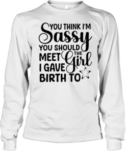 You think I’m sassy you should meet the I have girl birth to  Long Sleeved T-shirt