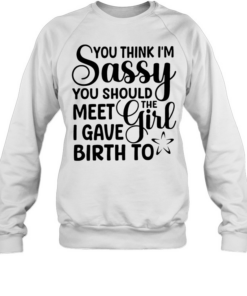You think I’m sassy you should meet the I have girl birth to  Unisex Sweatshirt
