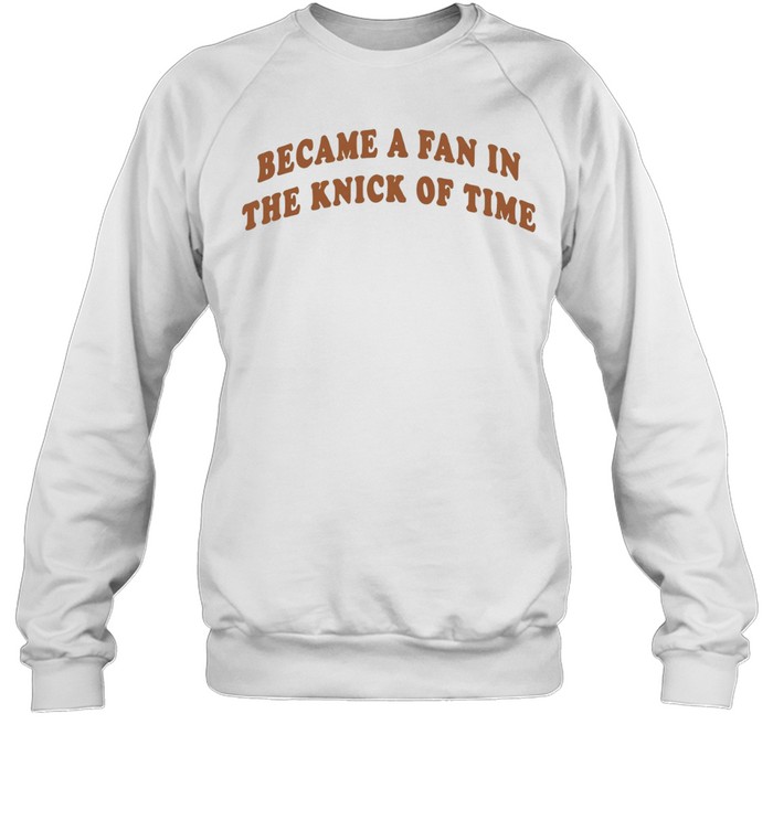 Became A Fan In The Knick Of Time New York Knicks Unisex Sweatshirt