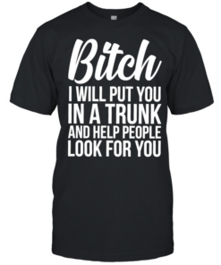 Bitch I Will Put You In A Trunk And Help People Look For You Classic Men's T-shirt