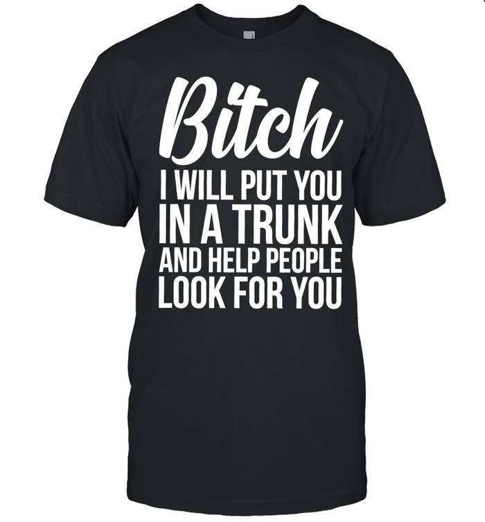 Bitch I Will Put You In A Trunk And Help People Look For You Classic Men's T-shirt
