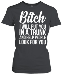 Bitch I Will Put You In A Trunk And Help People Look For You  Classic Women's T-shirt