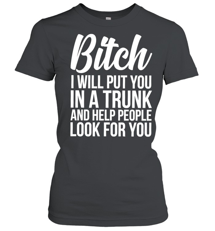 Bitch I Will Put You In A Trunk And Help People Look For You Classic Women's T-shirt