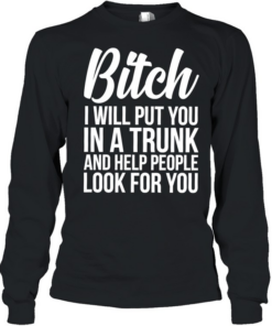 Bitch I Will Put You In A Trunk And Help People Look For You Long Sleeved T-shirt