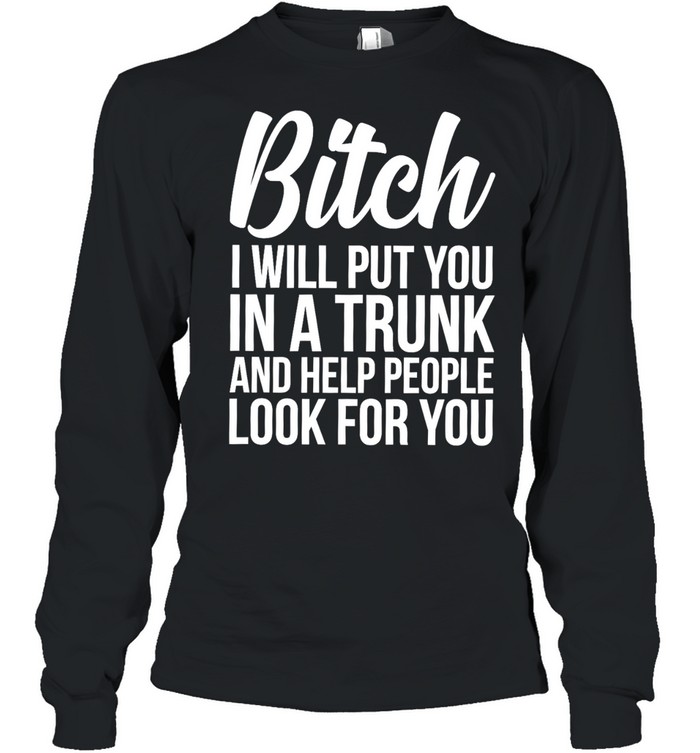 Bitch I Will Put You In A Trunk And Help People Look For You Long Sleeved T-shirt