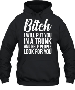 Bitch I Will Put You In A Trunk And Help People Look For You Unisex Hoodie