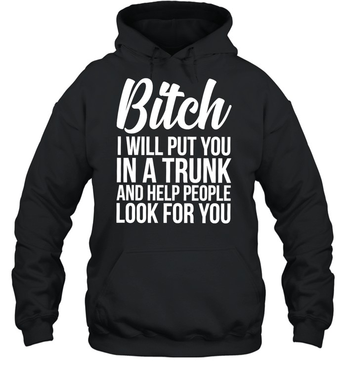 Bitch I Will Put You In A Trunk And Help People Look For You Unisex Hoodie