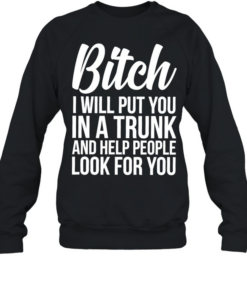 Bitch I Will Put You In A Trunk And Help People Look For You Unisex Sweatshirt