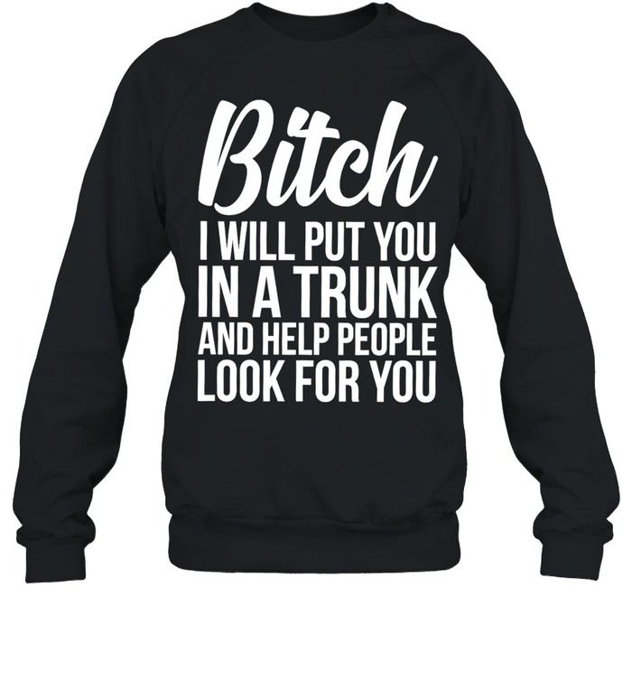 Bitch I Will Put You In A Trunk And Help People Look For You Unisex Sweatshirt
