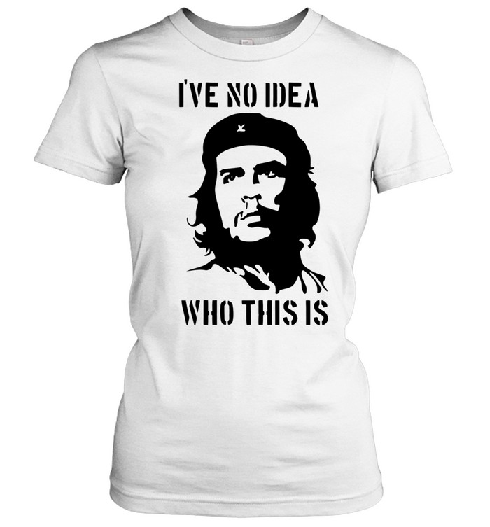 Che Guevara I have no idea who this is Classic Women's T-shirt