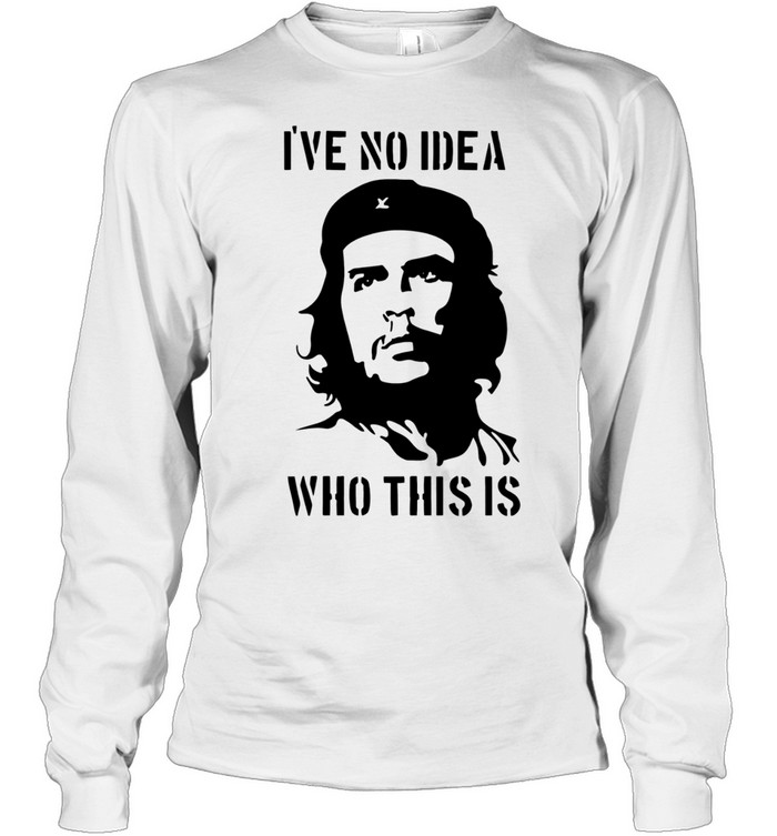 Che Guevara I have no idea who this is Long Sleeved T-shirt