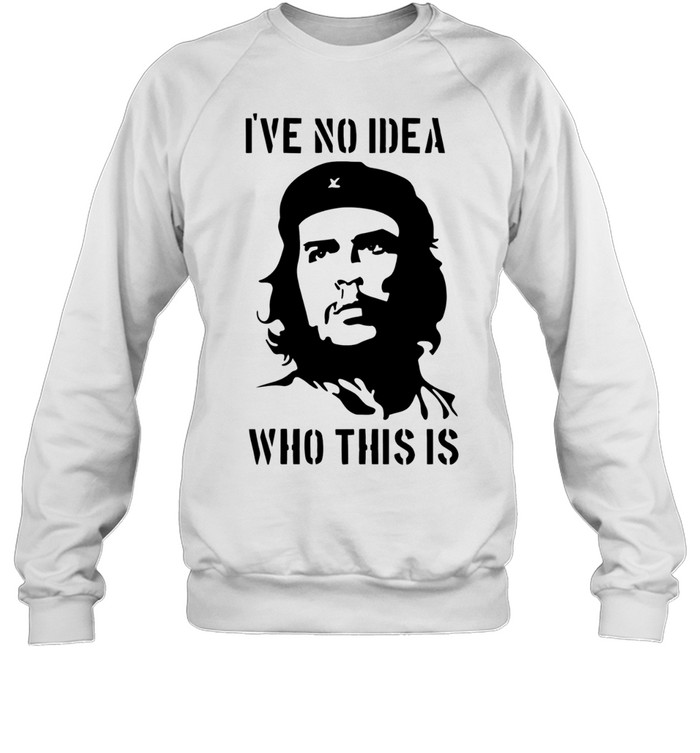 Che Guevara I have no idea who this is Unisex Sweatshirt