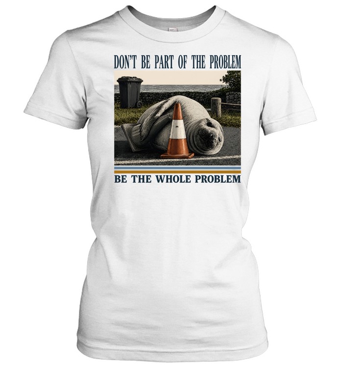 Don't Be Part Of The Problem Be The Whole Problem Elephant Seal Classic Women's T-shirt