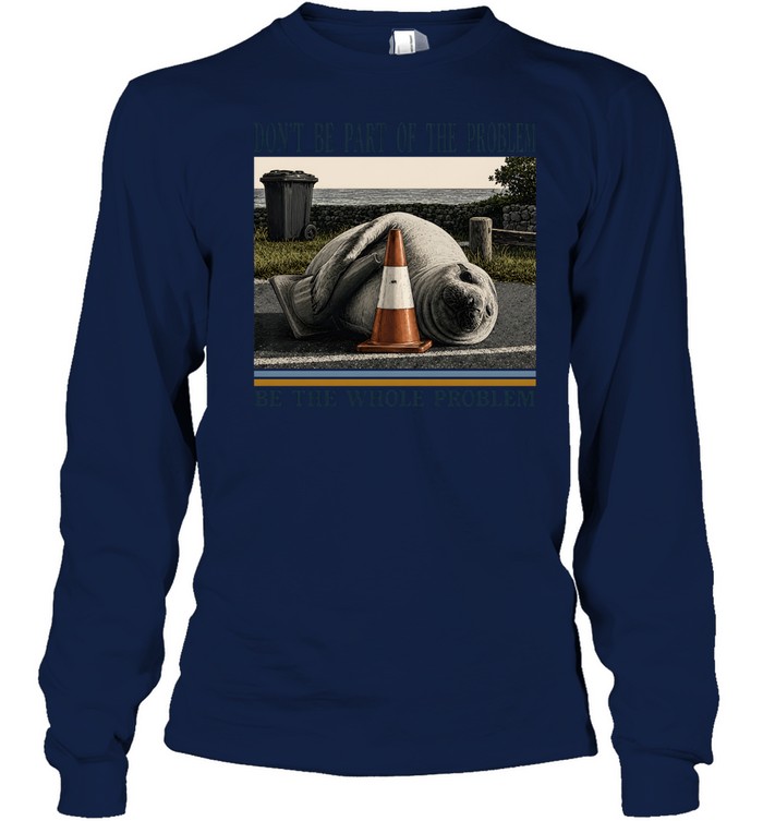 Don't Be Part Of The Problem Be The Whole Problem Elephant Seal Long Sleeved T-shirt