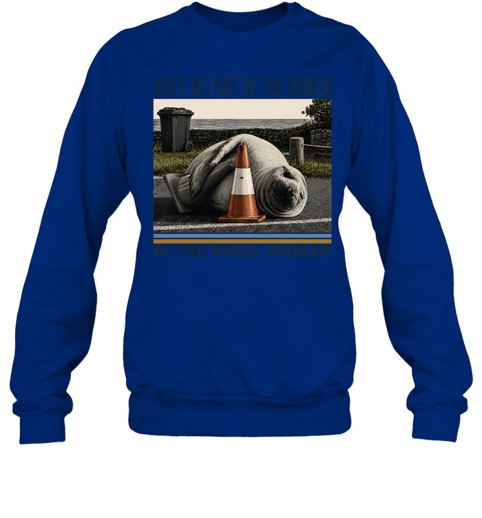 Don't Be Part Of The Problem Be The Whole Problem Elephant Seal Unisex Sweatshirt