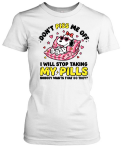 Don't Piss Me Off I Will Stop Taking My Pills And Nobody Wants That Do They  Classic Women's T-shirt