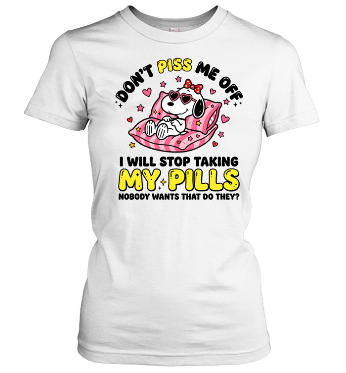 Don't Piss Me Off I Will Stop Taking My Pills And Nobody Wants That Do They Classic Women's T-shirt