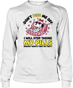 Don't Piss Me Off I Will Stop Taking My Pills And Nobody Wants That Do They Long Sleeved T-shirt