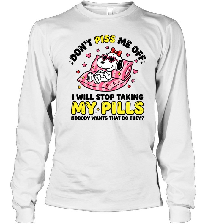 Don't Piss Me Off I Will Stop Taking My Pills And Nobody Wants That Do They Long Sleeved T-shirt