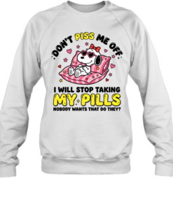 Don't Piss Me Off I Will Stop Taking My Pills And Nobody Wants That Do They Unisex Sweatshirt