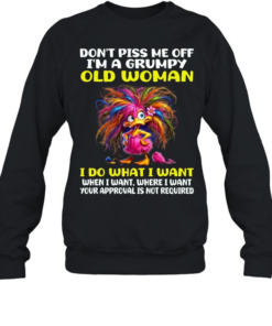 Don't Piss Me Off I'm A Grumpy Old Woman I Do What I Want When I Want Where I Want Your Approval Is Not Required Unisex Sweatshirt
