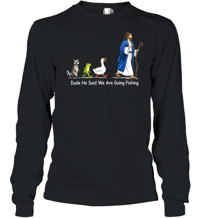 Dude He Said We Are Going Fishing Funny Meme Long Sleeved T-shirt