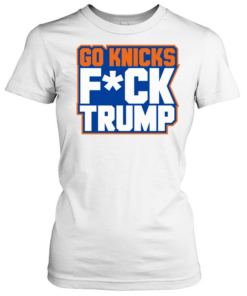 Hot New York Knicks Donald Trump Go Knicks Fck Trump  Classic Women's T-shirt