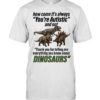 How come it’s always you’re autistic and not thank you for telling me everything you know about Dinosaurs Classic Men's T-shirt