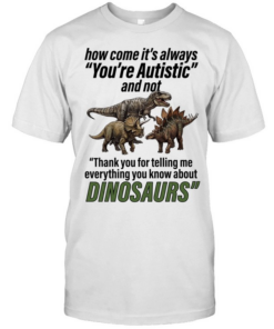 How come it’s always you’re autistic and not thank you for telling me everything you know about Dinosaurs Classic Men's T-shirt